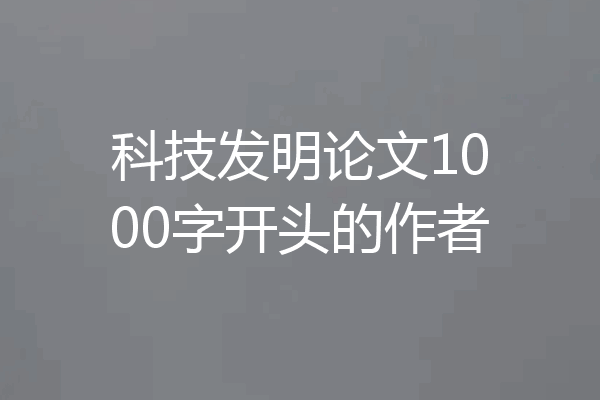 科技发明论文1000字开头的作者