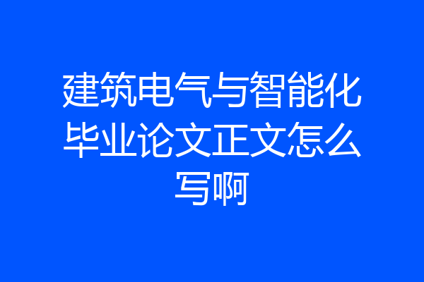 建筑电气与智能化毕业论文正文怎么写啊