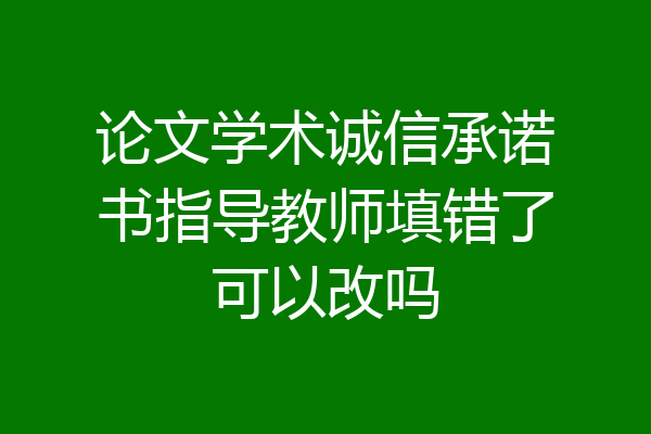 论文学术诚信承诺书指导教师填错了可以改吗