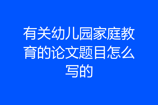 有关幼儿园家庭教育的论文题目怎么写的