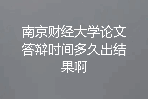 南京财经大学论文答辩时间多久出结果啊