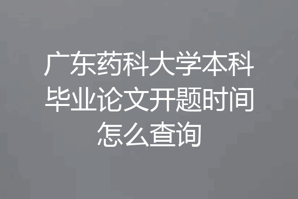 广东药科大学本科毕业论文开题时间怎么查询
