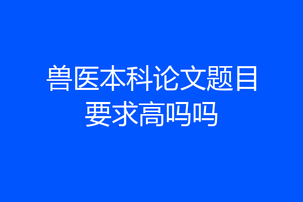 兽医本科论文题目要求高吗吗