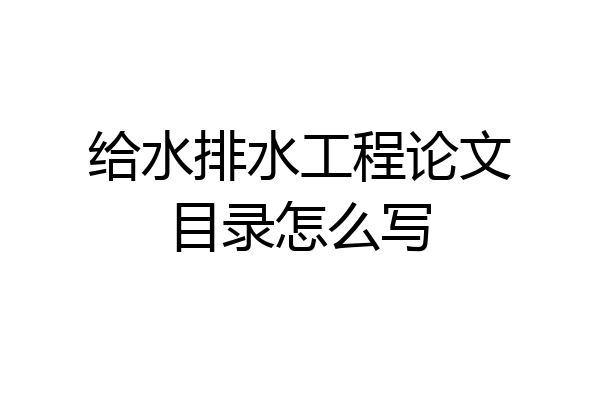 给水排水工程论文目录怎么写