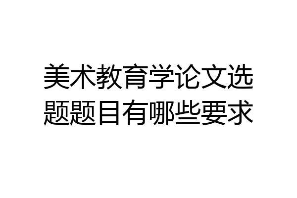 美术教育学论文选题题目有哪些要求