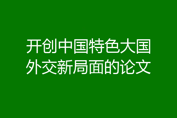 开创中国特色大国外交新局面的论文