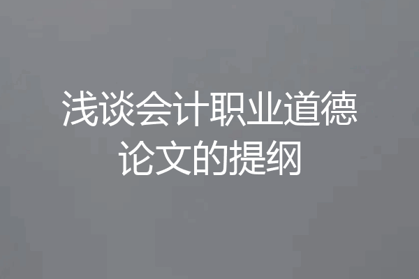 浅谈会计职业道德论文的提纲