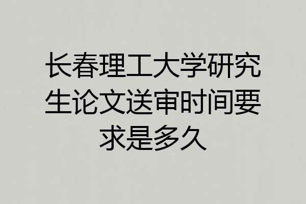 长春理工大学研究生论文送审时间要求是多久