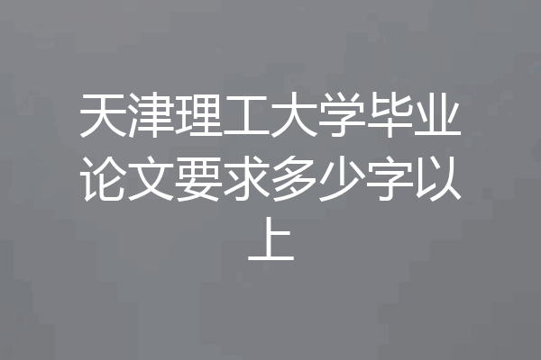 天津理工大学毕业论文要求多少字以上