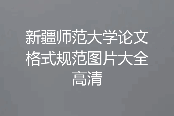 新疆师范大学论文格式规范图片大全高清