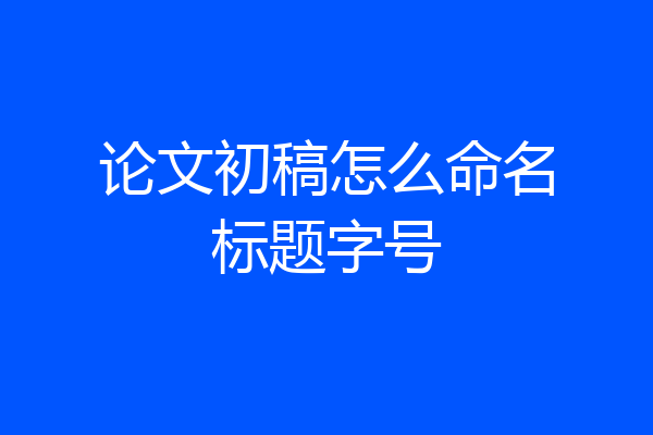 论文初稿怎么命名标题字号
