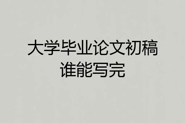 大学毕业论文初稿谁能写完