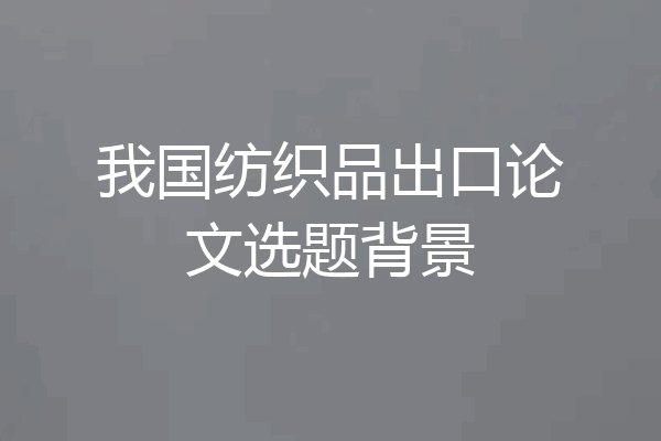 我国纺织品出口论文选题背景