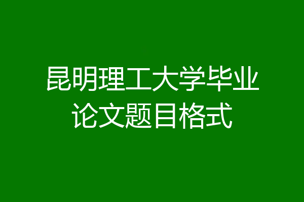 昆明理工大学毕业论文题目格式