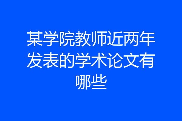 某学院教师近两年发表的学术论文有哪些
