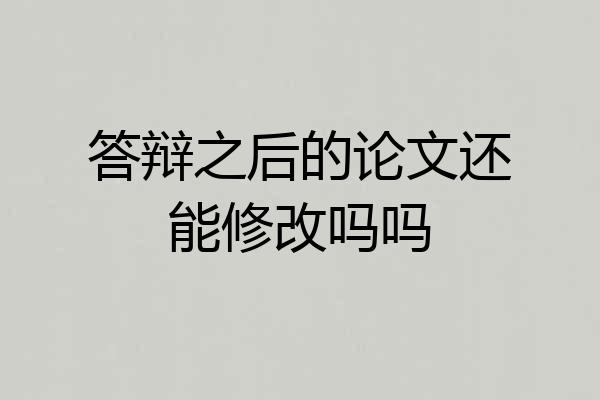 答辩之后的论文还能修改吗吗