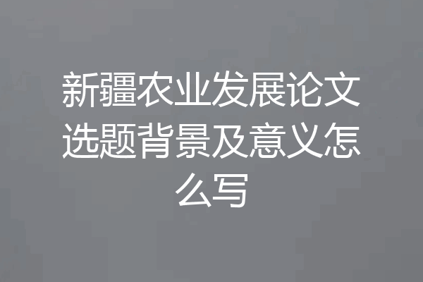 新疆农业发展论文选题背景及意义怎么写