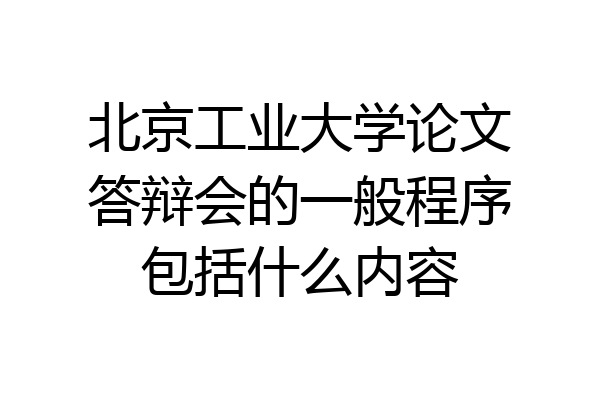 北京工业大学论文答辩会的一般程序包括什么内容