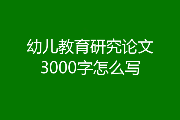 幼儿教育研究论文3000字怎么写
