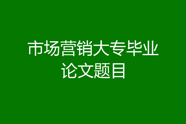 市场营销大专毕业论文题目
