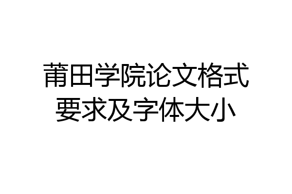 莆田学院论文格式要求及字体大小