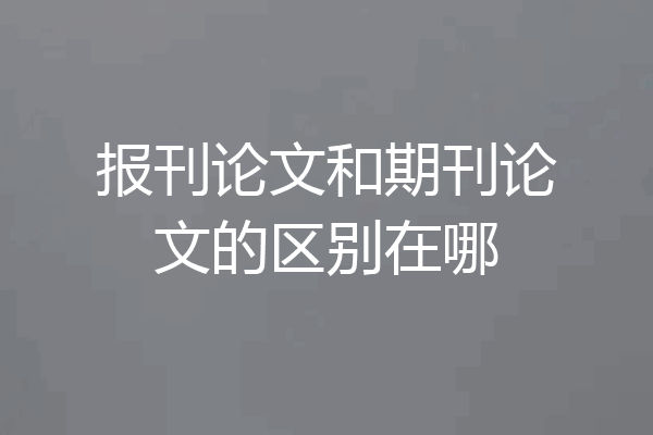 报刊论文和期刊论文的区别在哪