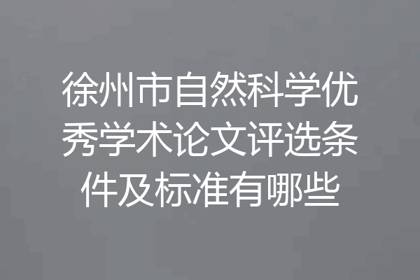 徐州市自然科学优秀学术论文评选条件及标准有哪些