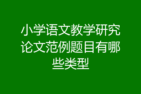 小学语文教学研究论文范例题目有哪些类型