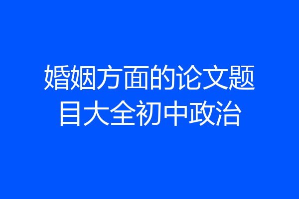 婚姻方面的论文题目大全初中政治