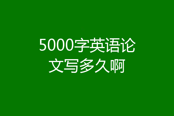 5000字英语论文写多久啊