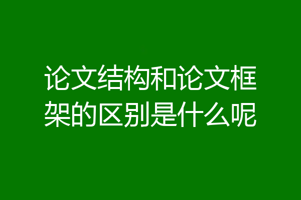 论文结构和论文框架的区别是什么呢