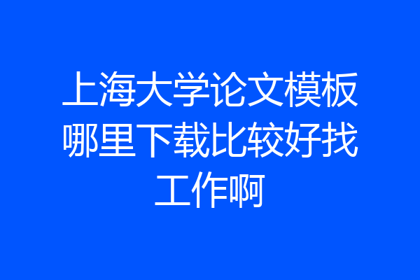 上海大学论文模板哪里下载比较好找工作啊