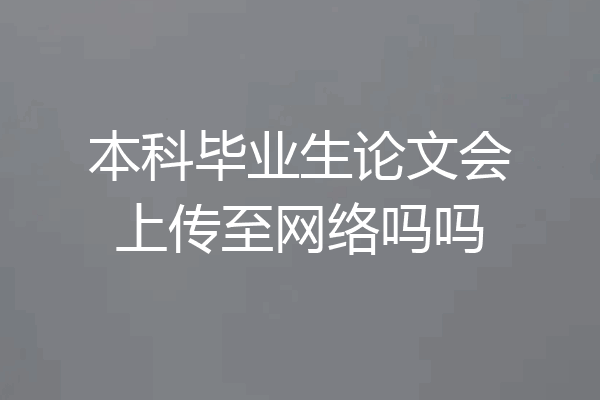 本科毕业生论文会上传至网络吗吗