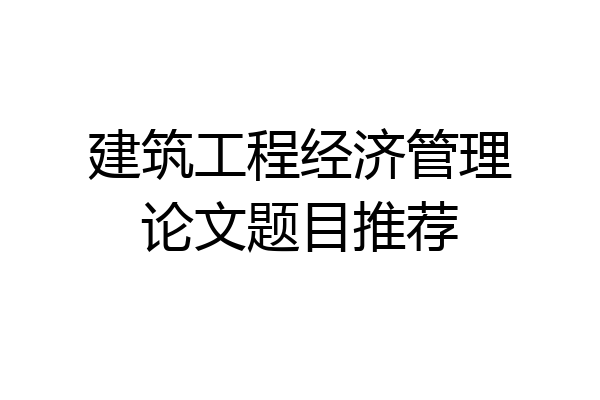 建筑工程经济管理论文题目推荐