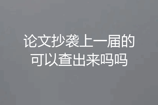 论文抄袭上一届的可以查出来吗吗