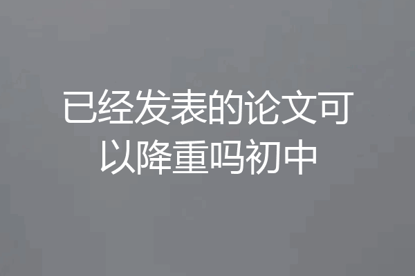 已经发表的论文可以降重吗初中