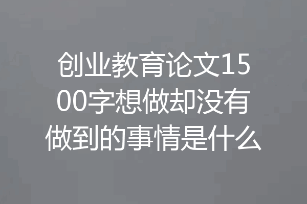 创业教育论文1500字想做却没有做到的事情是什么
