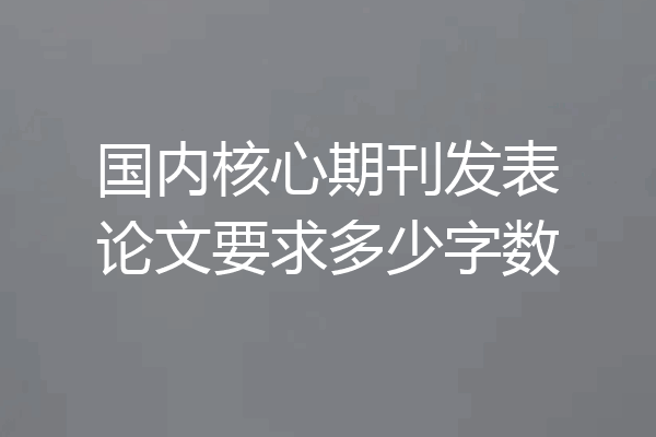 国内核心期刊发表论文要求多少字数