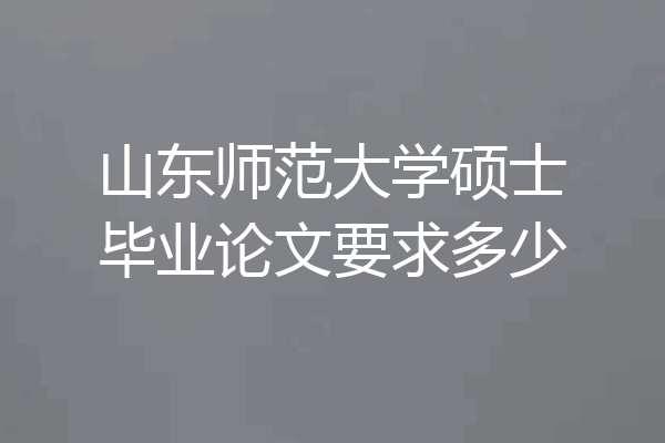 山东师范大学硕士毕业论文要求多少