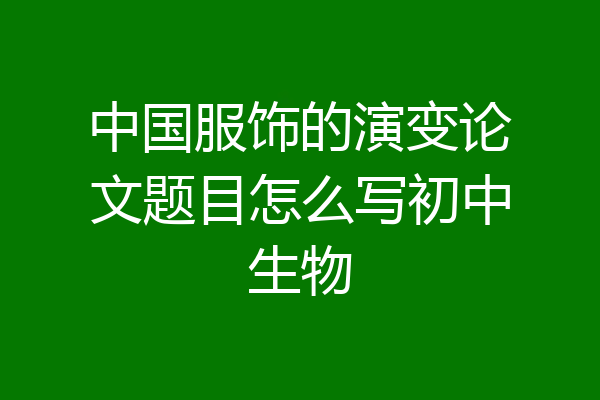中国服饰的演变论文题目怎么写初中生物