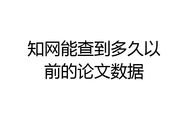 知网能查到多久以前的论文数据