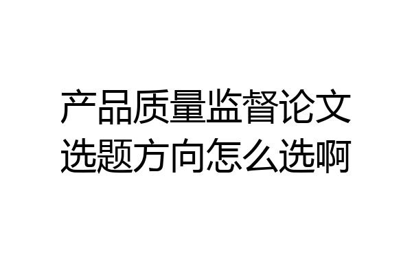 产品质量监督论文选题方向怎么选啊