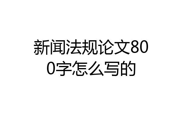 新闻法规论文800字怎么写的
