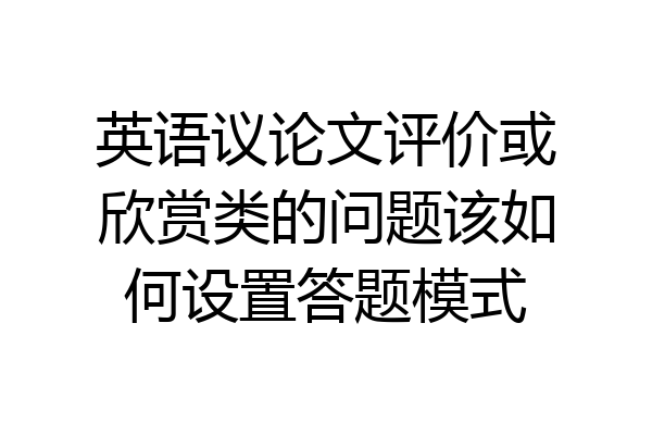 英语议论文评价或欣赏类的问题该如何设置答题模式
