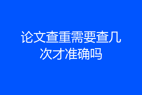论文查重需要查几次才准确吗