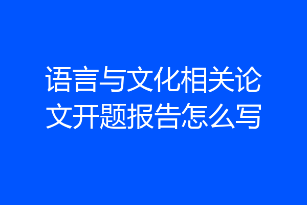 语言与文化相关论文开题报告怎么写