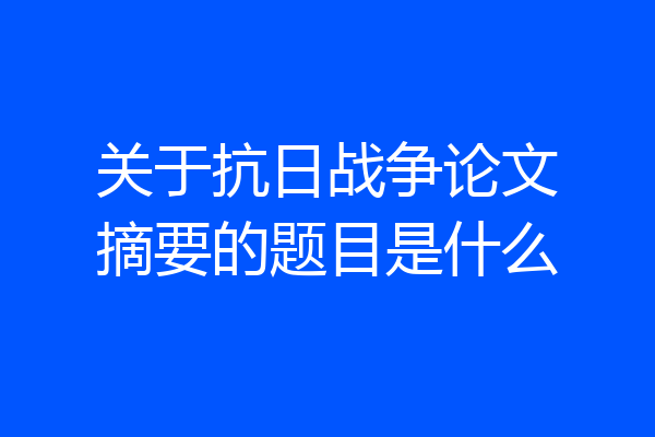 关于抗日战争论文摘要的题目是什么