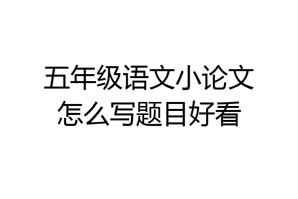 五年级语文小论文怎么写题目好看