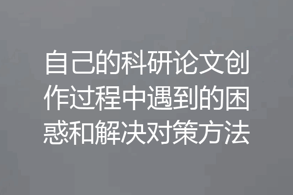 自己的科研论文创作过程中遇到的困惑和解决对策方法