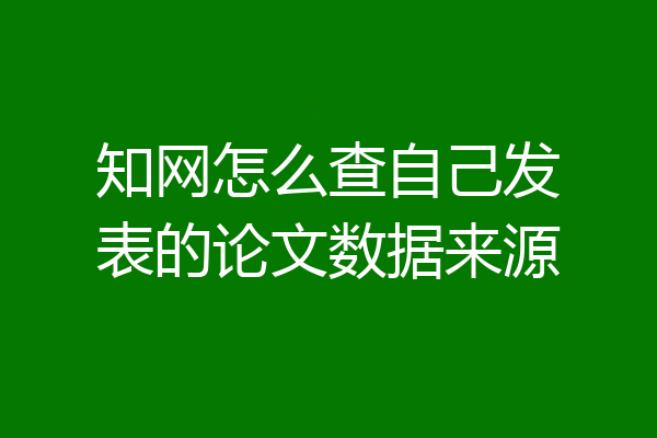 知网怎么查自己发表的论文数据来源